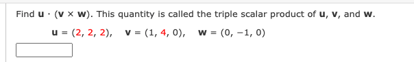 Find u · (v x w). This quantity is called the triple scalar product of u, v, and w.
u = (2, 2, 2), v = (1, 4, 0),
W =
(0, -1, 0)
