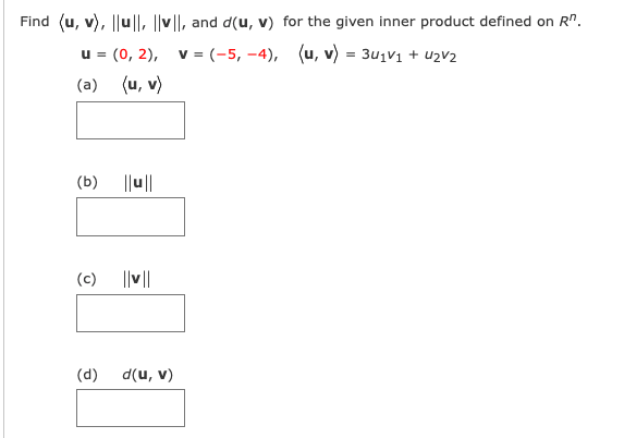 Find (u, v), ||u||, ||v||, and d(u, v) for the given inner product defined on R".
u = (0, 2), v = (-5, –4), (u, v) = 3u1V1 + uzv2
(a)
(u, v)
(b)
||u||
(c) ||v||
(d)
d(u, v)
