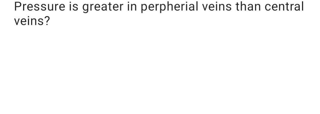 Pressure is greater in perpherial veins than central
veins?
