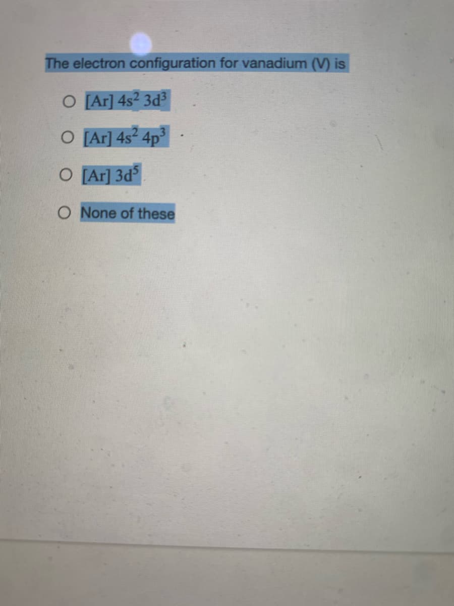 The electron configuration for vanadium (V) is
O [Ar] 4s² 3d³
O [Ar] 4s² 4p
O [Ar] 3d
O None of these
