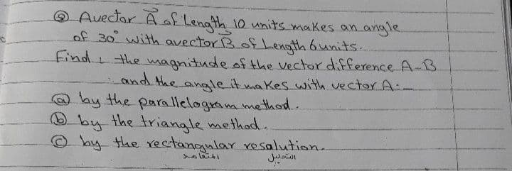 O Avectar Aof Length 10 units makes an angle
of 30 with avector Bof enoth 6units..
Findt the magnitude of the Vector difference A-B.
and the -
angle it makes with vectorA:
@by the parallelagram method.
O by the triangle methad.
© by the ectangular re salution..
