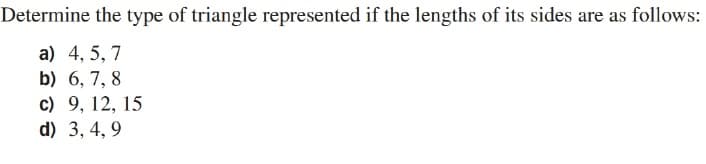 Determine the type of triangle represented if the lengths of its sides are as follows:
a) 4, 5, 7
b) 6, 7, 8
c) 9, 12, 15
d) 3, 4, 9
