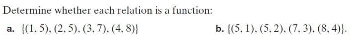 Determine whether each relation is a function:
a. {(1, 5), (2, 5), (3, 7), (4, 8)}
b. {(5, 1), (5, 2), (7, 3), (8, 4)}.
