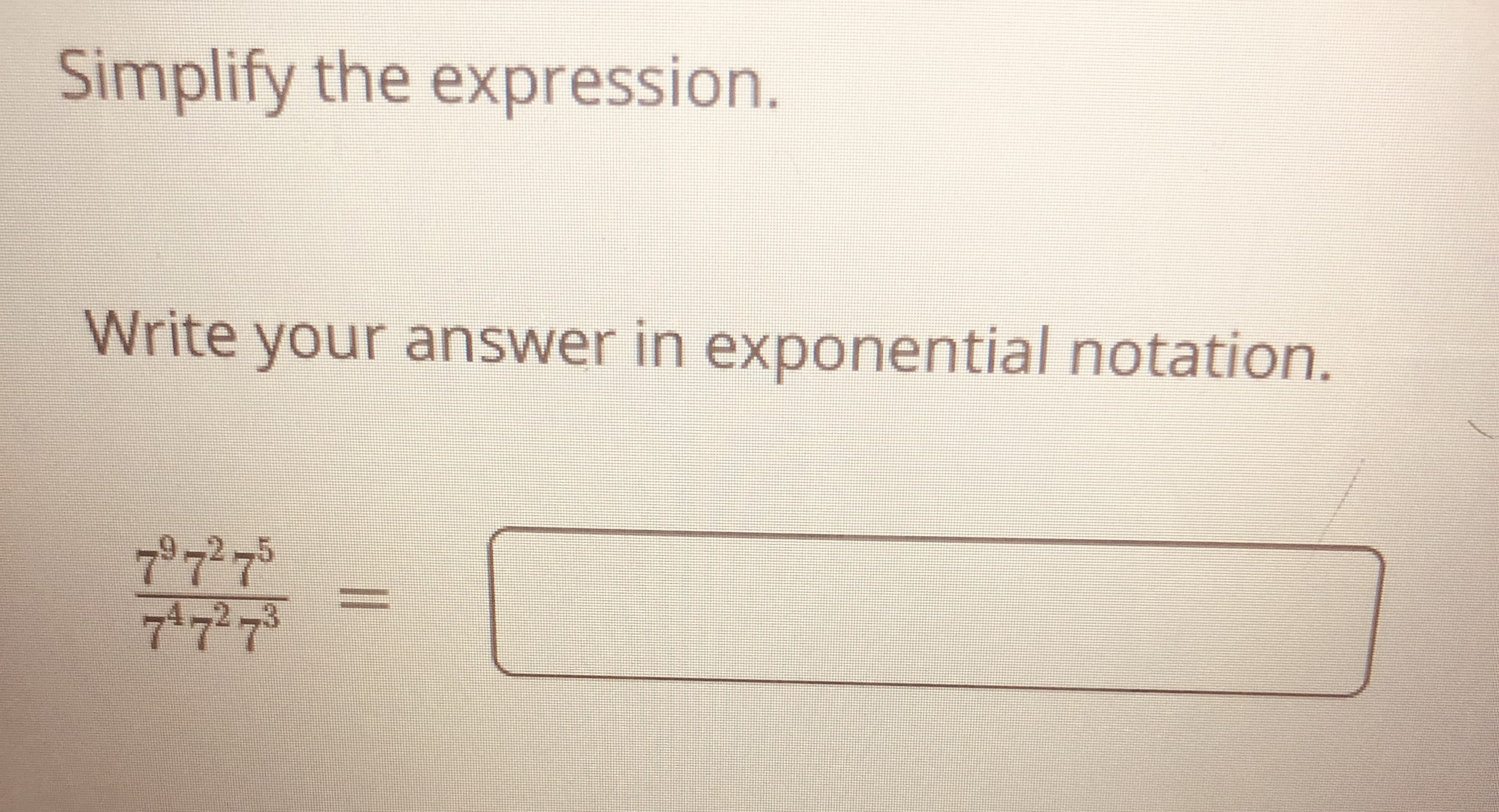 **Simplify the expression.**

Write your answer in exponential notation.

\[
\frac{7^9 \cdot 7^2 \cdot 7^5}{7^4 \cdot 7^2 \cdot 7^3}
\]

\[ = \]

[Answer Box]