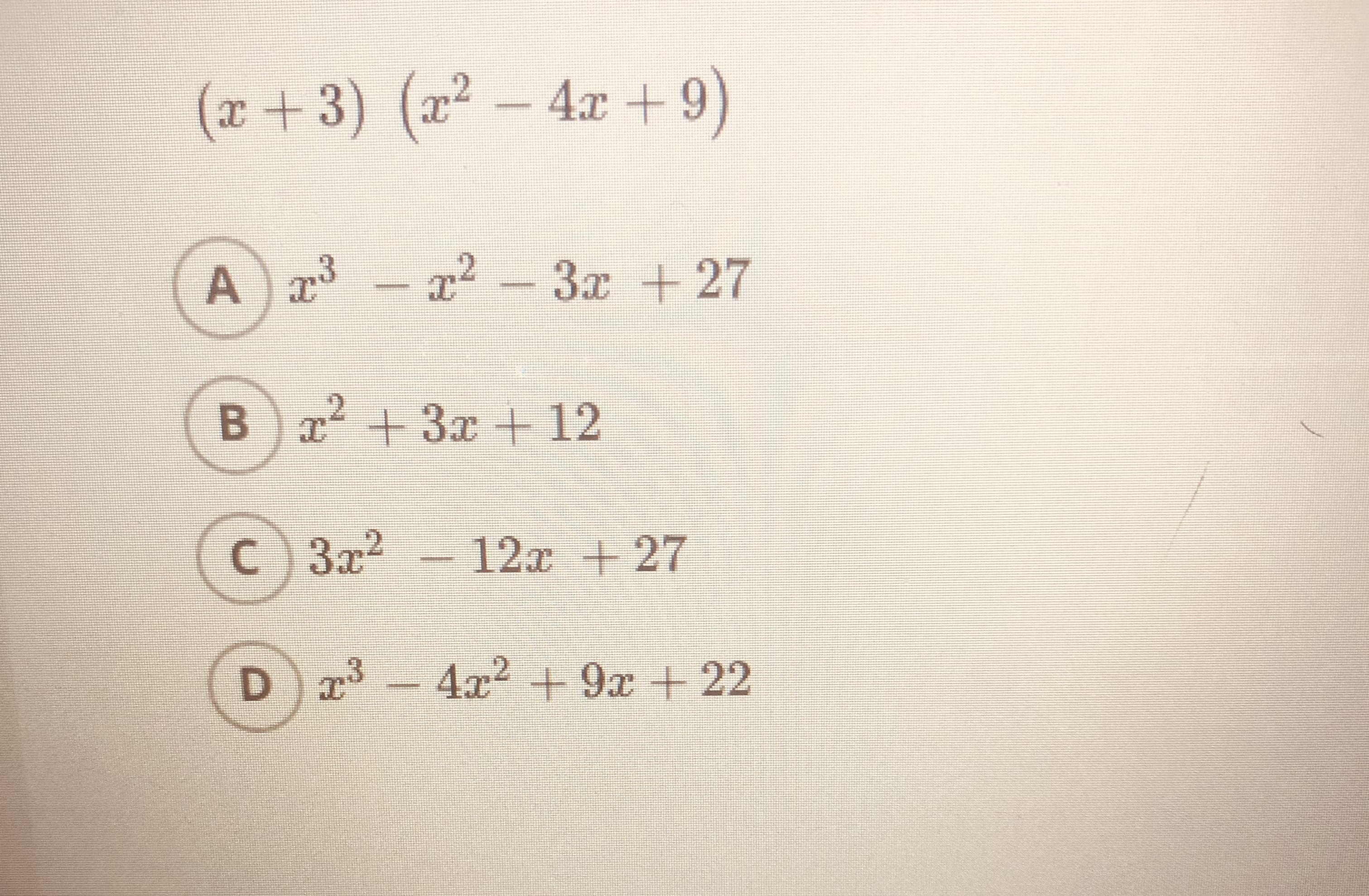 Sure, here is the transcribed text in an educational format:

---

## Polynomial Multiplication Exercise

Solve the following expression by expanding and simplifying the polynomial:

\[
(x + 3)(x^2 - 4x + 9)
\]

Select the correct expanded and simplified form from the options below:

**Options:**

A. \( x^3 - x^2 - 3x + 27 \)

B. \( x^2 + 3x + 12 \)

C. \( 3x^2 - 12x + 27 \)

D. \( x^3 - 4x^2 + 9x + 22 \)

---

Review your polynomial multiplication skills and verify your answer. Consider each step carefully to ensure accuracy.

---