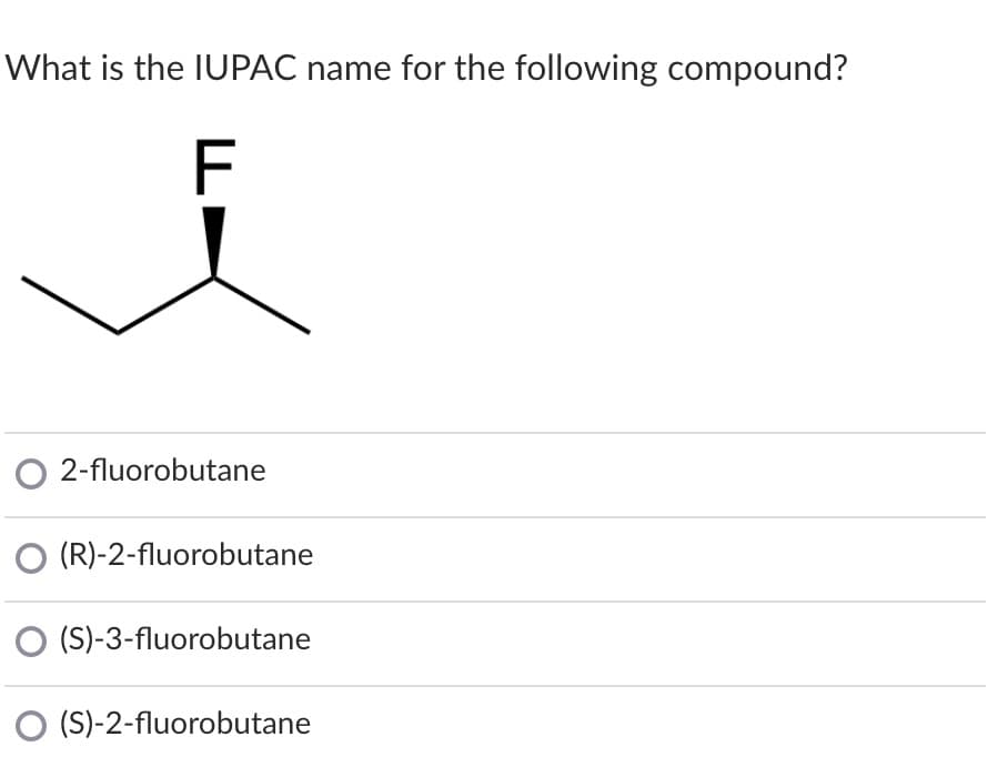 What is the IUPAC name for the following compound?
F
O 2-fluorobutane
O (R)-2-fluorobutane
(S)-3-fluorobutane
(S)-2-fluorobutane
