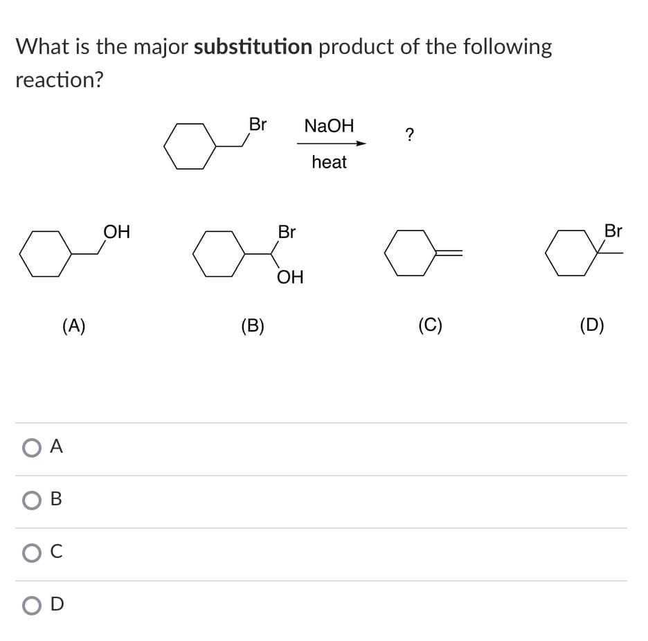 What is the major substitution product of the following
reaction?
Br
NaOH
?
heat
ОН
Br
Br
ОН
(A)
(B)
(C)
(D)
O A
O B
OD
