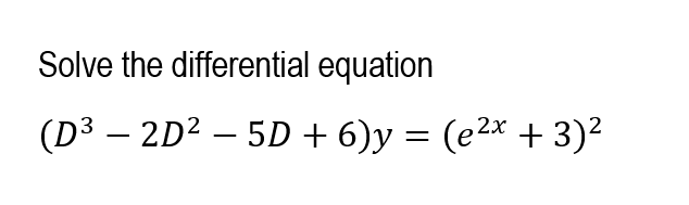 Solve the differential equation
(D³ – 2D² – 5D + 6)y = (e2x + 3)2
