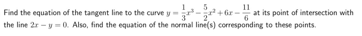 1
Find the equation of the tangent line to the curve y
3
5
x3 – -x2 + 6x-
2
11
at its point of intersection with
6.
the line 2x – y = 0. Also, find the equation of the normal line(s) corresponding to these points.
