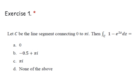 Exercise 1. *
Let C be the line segment connecting 0 to ni. Then ſ. 1– e2² dz =
а. 0
b. -0.5 + ni
C. πί
d. None of the above
