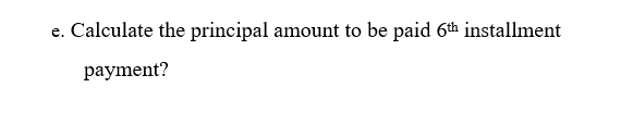 e. Calculate the principal amount to be paid 6th installment
рayment?
