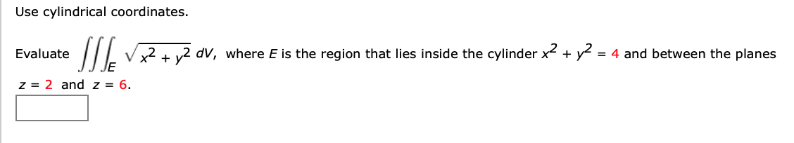 Use cylindrical coordinates.
Evaluate
I/| Vx2 + v2 dv, where E is the region that lies inside the cylinder x2 + y = 4 and between the planes
z = 2 and z = 6.
