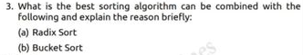 3. What is the best sorting algorithm can be combined with the
following and explain the reason briefly:
(a) Radix Sort
(b) Bucket Sort
