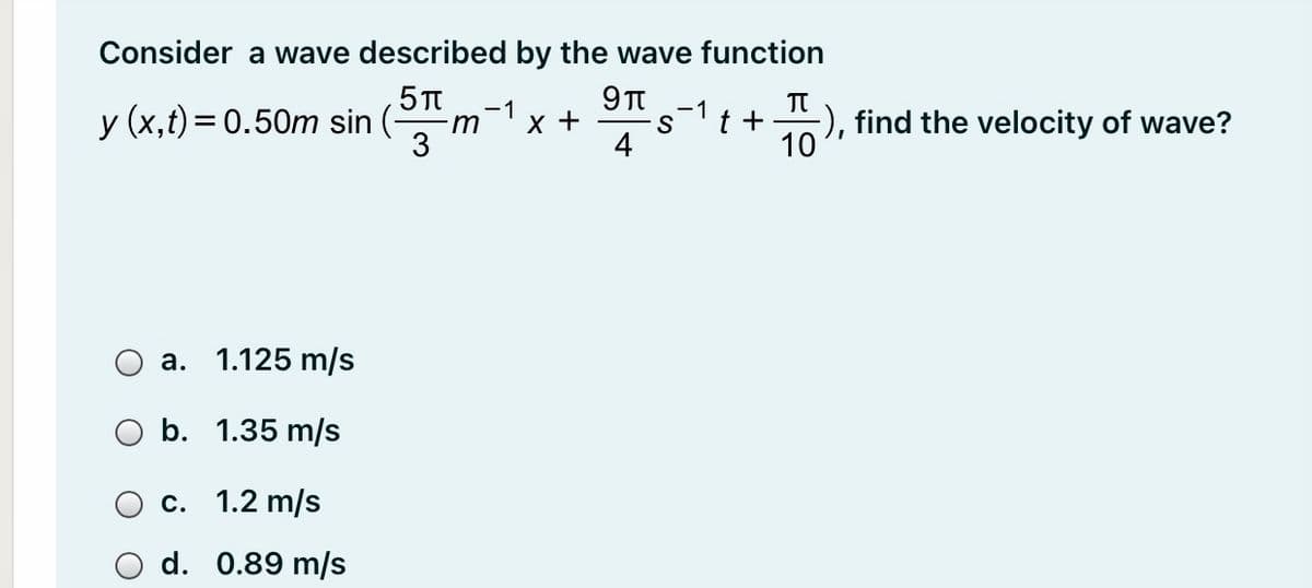 Consider a wave described by the wave function
-1
-1
y (x,t)= 0.50m sin (-
x +
t +
-), find the velocity of wave?
S
4
10
a. 1.125 m/s
b. 1.35 m/s
с. 1.2 m/s
d. 0.89 m/s
