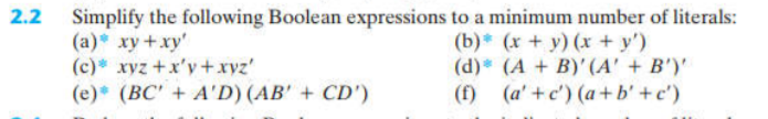 Simplify the following Boolean expressions to a minimum number of literals:
(a) xy+xy'
(c)* xyz +x'y+xyz'
(b)* (x + y) (x + y')
(d) (A + B)' (A' + B')'
(f) (a' +c') (a+ b' +c')
(e)* (BC' + A'D) (AB' + CD')
