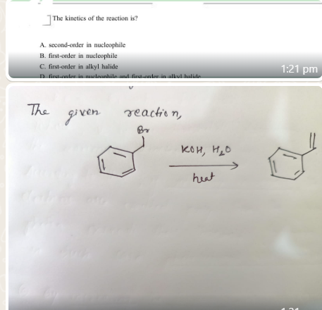 The kinetics of the reaction is?
A. second-order in nucleophile
B. first-order in nucleophile
C. first-order in alkyl halide
D first-order in nucleonbile and first-order in alkyl halide.
The
given
reaction,
KOH, H₂O
heat
1:21 pm