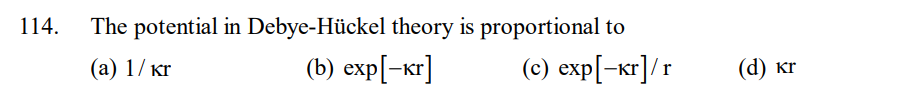 114.
The potential in Debye-Hückel theory is proportional to
(a) 1/kr
(b) exp[-kr]
(c) exp[-kr]/r
(d) kr