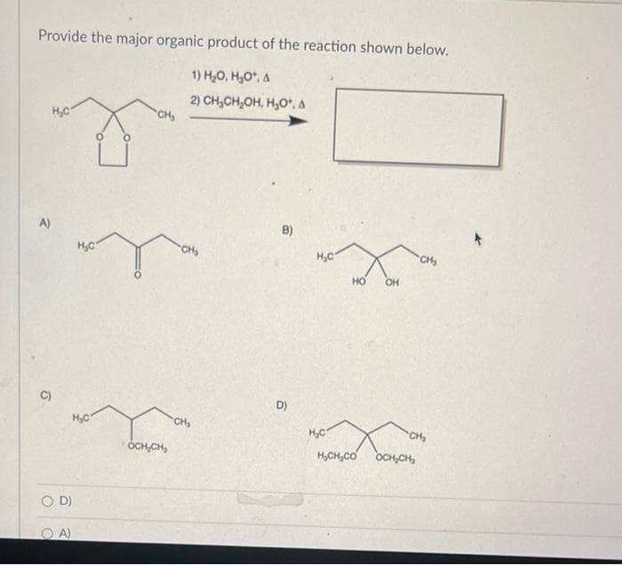 Provide the major organic product of the reaction shown below.
1) H₂O, H₂O, A
2) CH₂CH₂OH, H₂O, A
A)
C)
H₂C
D)
OA)
H₂C
H₂C
CH₂
OCH₂CH₂
CH₂
CH₂
B)
D)
H₂C
H₂C
HO OH
HẠCH, CÓ
CH₂
CH₂
OCH₂CH₂