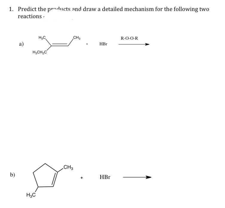 1. Predict the products and draw a detailed mechanism for the following two
reactions
b)
a)
H₂C
H₂CH₂C
H3C
CH3
CH3
+
HBr
HBr
R-O-O-R