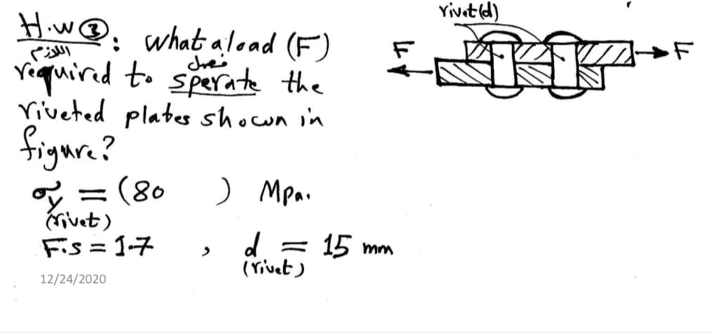 Yivet (d)
Hiw@. what aload (F)
نهل
reaquired to sperate the
riveted plates shocwn in
figure?
= (80
(Givet)
Fis = 1-7
) Mpai
d.
(rivet)
= 15 mm
12/24/2020
