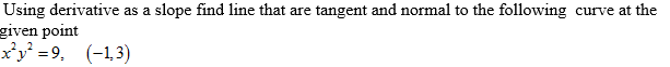 Using derivative as a slope find line that are tangent and normal to the following curve at the
given point
xy = 9, (-1,3)
