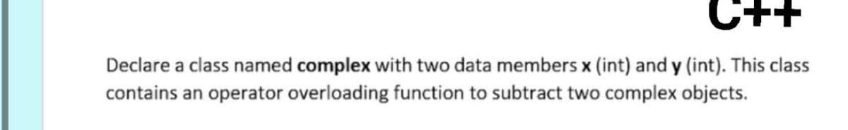 C++
Declare a class named complex with two data members x (int) and y (int). This class
contains an operator overloading function to subtract two complex objects.
