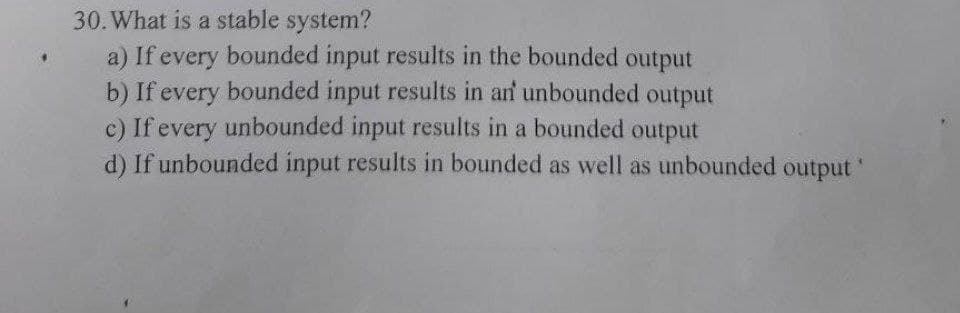 30. What is a stable system?
a) If every bounded input results in the bounded output
b) If every bounded input results in arf unbounded output
c) If every unbounded input results in a bounded output
d) If unbounded input results in bounded as well as unbounded output
