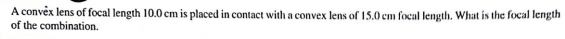 A convéx lens of focal length 10.0 cm is placed in contact with a convex lens of 15,0 cm focal length. What is the focal length
of the combination.
