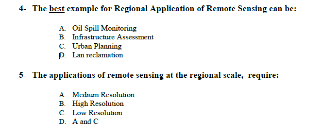 The best example for Regional Application of Remote Sensing can be:
A. Oil Spill Monitoring
B. Infrastructure Assessment
C. Urban Planning
p. Lan reclamation
The applications of remote sensing at the regional scale, require:
A. Medium Resolution
B. High Resolution
C. Low Resolution
D. A and C
