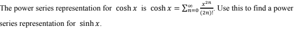 The power series representation for cosh x is cosh x =
x2n
Use this to find a power
(2n)!"
Ln=0
series representation for sinh x.
