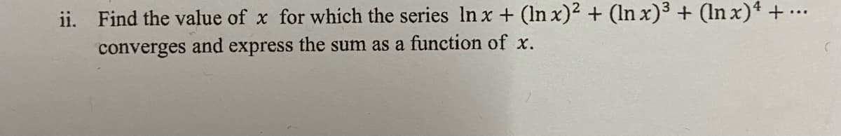 ii. Find the value of x for which the series ln x + (In x)2 + (ln x)3 + (In x)4 + ...
converges and express the sum as a function of x.
