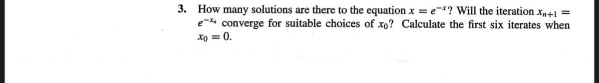 3. How many solutions are there to the equation x = e*? Will the iteration Xn+1 =
ex converge for suitable choices of xo? Calculate the first six iterates when
Xo = 0.