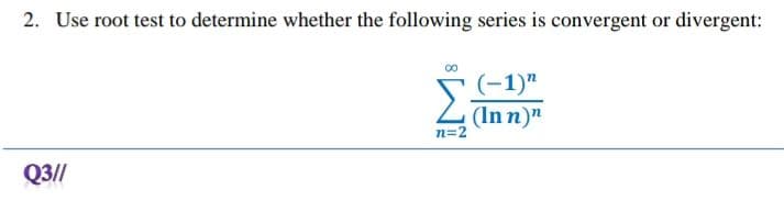 2. Use root test to determine whether the following series is convergent or divergent:
Q3//
00
Σ
n=2
(-1)"
(Inn)"