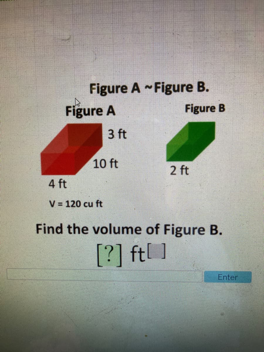 Figure A -Figure B.
Figure A
Figure B
3 ft
10 ft
2 ft
4 ft
V = 120 cu ft
Find the volume of Figure B.
[?] ft[ ]
Enter
