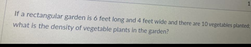 1
If a rectangular garden is 6 feet long and 4 feet wide and there are 10 vegetables planted;
what is the density of vegetable plants in the garden?
