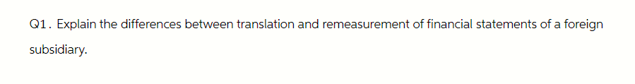 Q1. Explain the differences between translation and remeasurement of financial statements of a foreign
subsidiary.