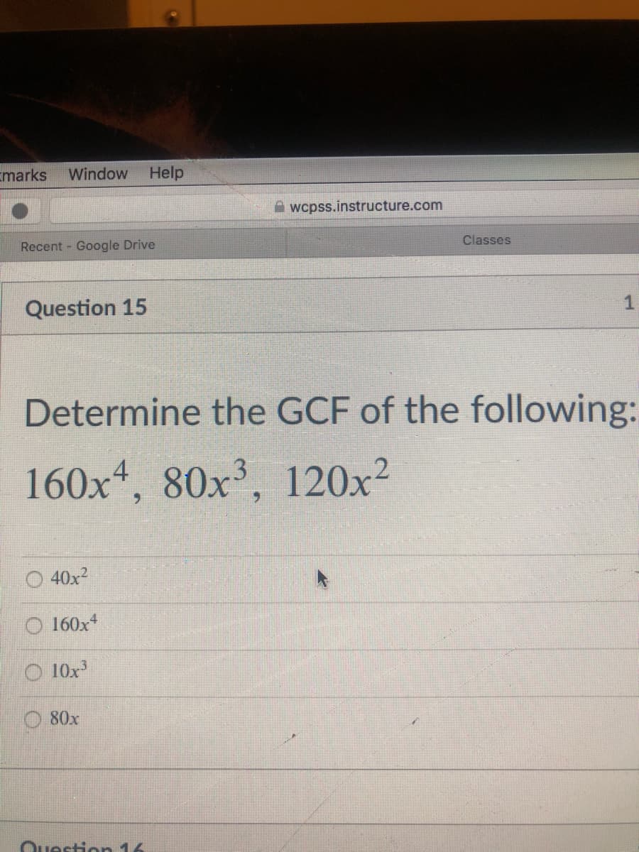 Emarks
Window
Help
A wcpss.instructure.com
Classes
Recent Google Drive
Question 15
1
Determine the GCF of the following:
160x“, 80x³, 120x²
40x
160x
10x
80x
Question 16
