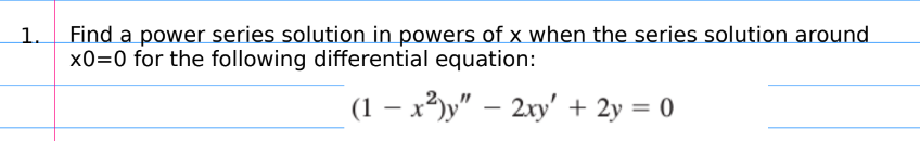 1.
Find a power series solution in powers of x when the series solution around
x0=0 for the following differential equation:
(1 – x³)y" – 2xy' + 2y = 0
