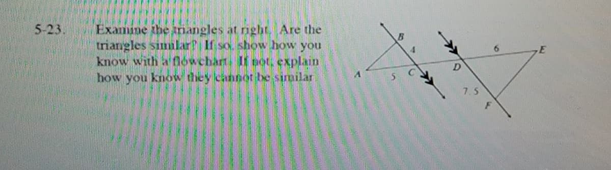 Examme the mangles at nght, Are the
triangles simmlar? If so, show how you
know with a fowcbart. If oet, explain
how you know they cannot be similar
5-23.
7.5
