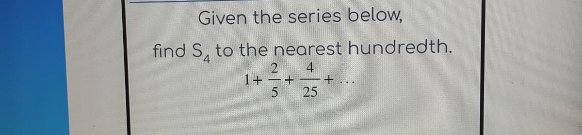 Given the series below,
find S, to the nearest hundredth.
2 4
25
1+=+
5
+...