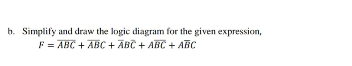 b. Simplify and draw the logic diagram for the given expression,
ех
F = ABC +
ABC + ABC + ABC + ABC
А
