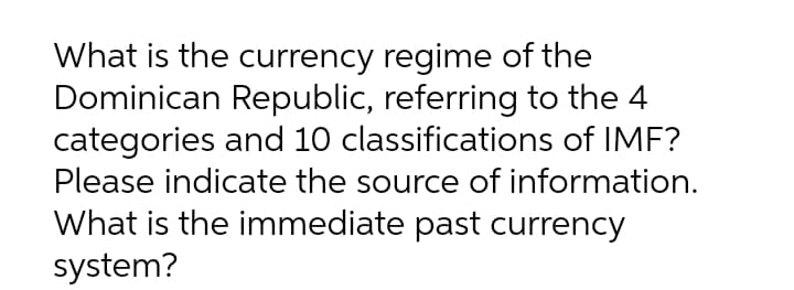 What is the currency regime of the
Dominican Republic, referring to the 4
categories and 10 classifications of IMF?
Please indicate the source of information.
What is the immediate past currency
system?
