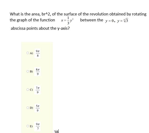 What is the area, br^2, of the surface of the revolution obtained by rotating
the graph of the function
between the y = 0, y= 3
abscissa points about the y-axis?
97
OA)
87
B)
9.
O D)
97
E)
7
38
