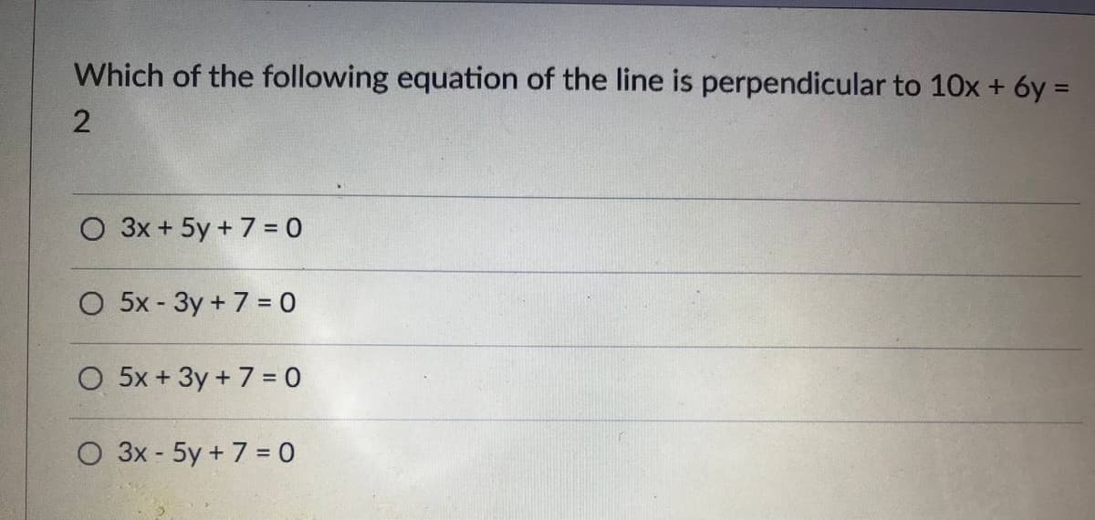 Which of the following equation of the line is perpendicular to 10x + 6y =
O 3x + 5y + 7 = 0
O 5x - 3y + 7 = 0
O 5x + 3y + 7 = 0
O 3x - 5y + 7 = 0
