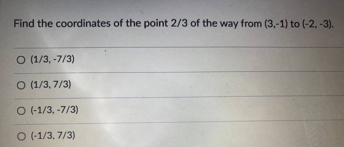 Find the coordinates of the point 2/3 of the way from (3,-1) to (-2, -3).
O (1/3, -7/3)
O (1/3, 7/3)
O (-1/3, -7/3)
O (-1/3, 7/3)
