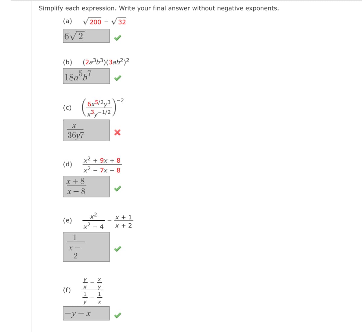 Simplify each expression. Write your final answer without negative exponents.
(a)
√32
200
6√2
(b) (2a³b³)(3ab²)2
18a5b7
(c)
X
36y7
(d)
x + 8
x-8
(e)
X-
2
(f)
6x5/2y3
x³y-1/2
x² + 9x + 8
x²7x8
x2
224
y
X
1
y
***
X
-y-x
-2
x + 1
x + 2