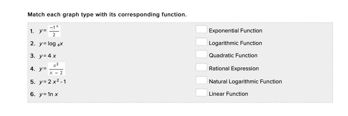 Match each graph type with its corresponding function.
-1*
1. у-
Exponential Function
2
2. y= log 4x
Logarithmic Function
3. у34х
Quadratic Function
x2
4. У-
Rational Expression
X - 2
5. y=2 x² - 1
Natural Logarithmic Function
6. y= 1n x
Linear Function
