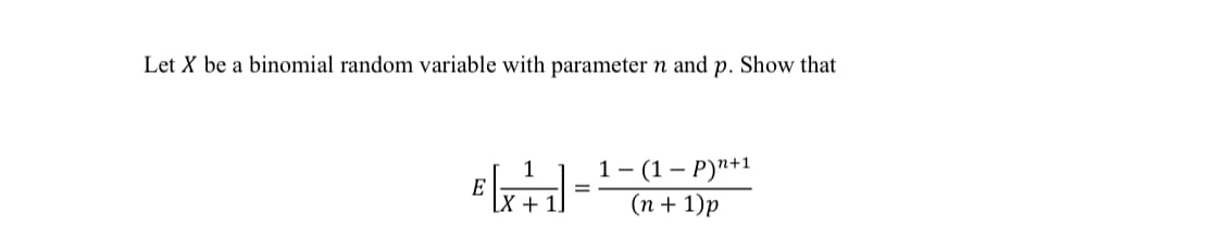 Let X be a binomial random variable with parameter n and p. Show that
1- (1 — Р)"+1
E
[x +
(п+ 1)p
