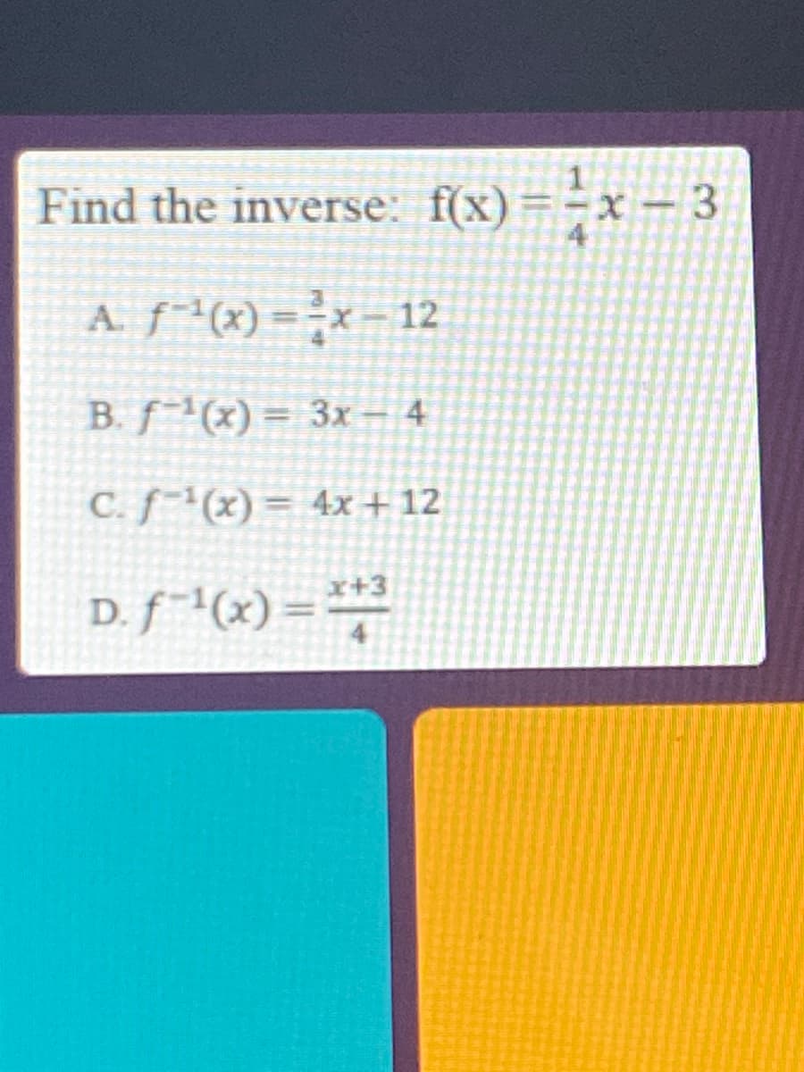 Find the inverse: f(x)=-x
4
A. f^(x) = -x=12
B. f (x) = 3x – -
C. f(x) = 4x + 12
D. f¯1(x) = -
x+3
%3D
4.
