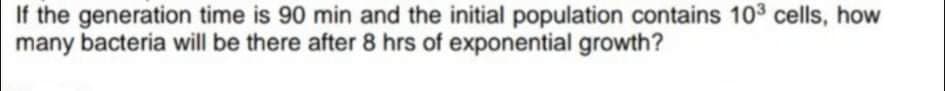 If the generation time is 90 min and the initial population contains 103 cells, how
many bacteria will be there after 8 hrs of exponential growth?
